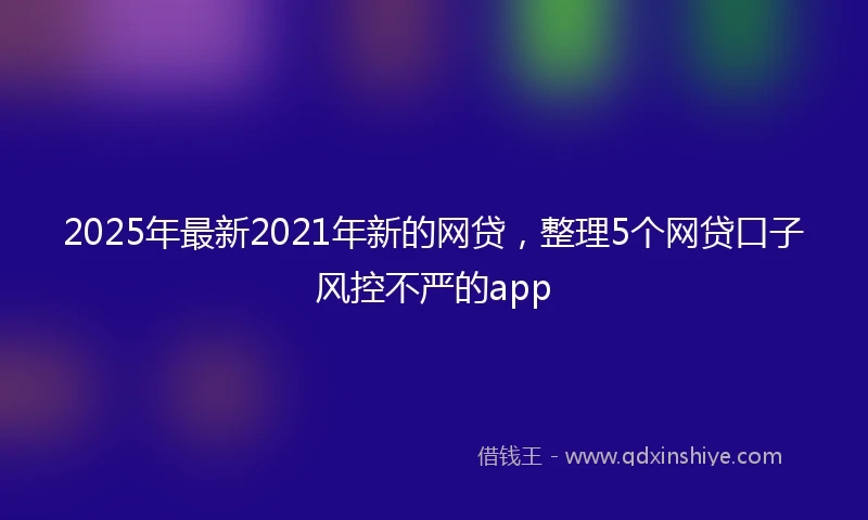 2025年最新2021年新的网贷，整理5个网贷口子风控不严的app