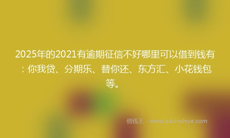 2025年的2021有逾期征信不好哪里可以借到钱有：你我贷、分期乐、替你还、东方汇、小花钱包等。