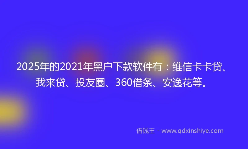 2025年的2021年黑户下款软件有：维信卡卡贷、我来贷、投友圈、360借条、安逸花等。