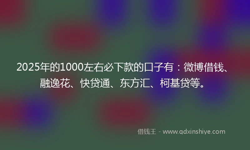 2025年的1000左右必下款的口子有：微博借钱、融逸花、快贷通、东方汇、柯基贷等。