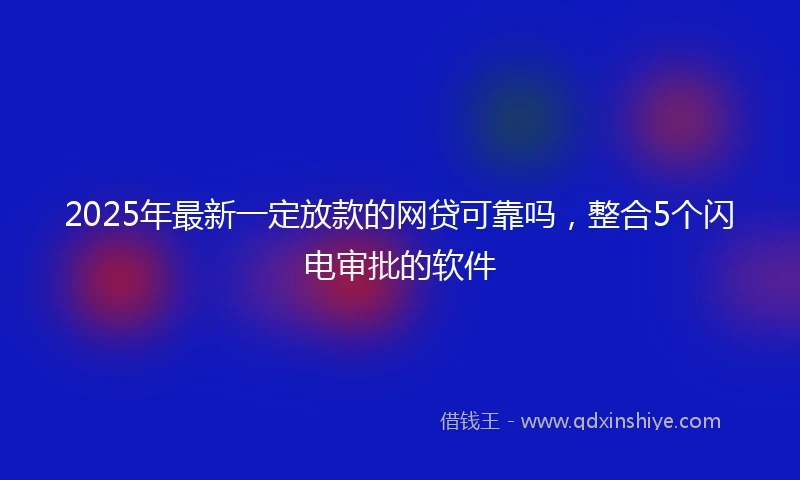 2025年最新一定放款的网贷可靠吗，整合5个闪电审批的软件