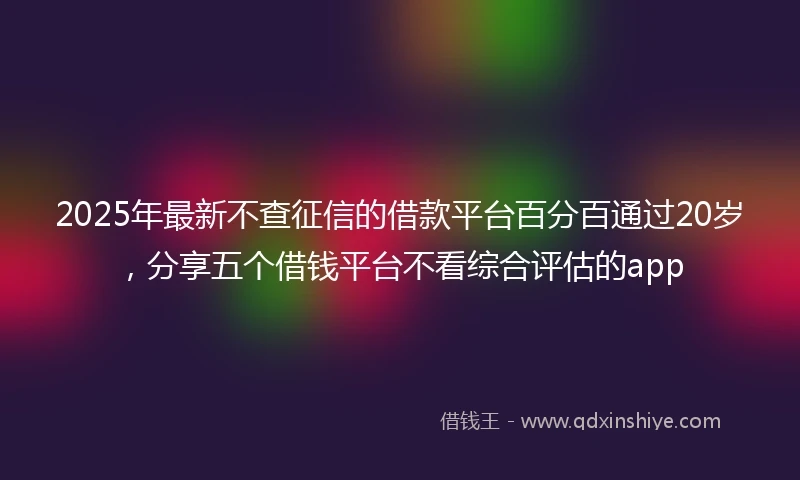 2025年最新不查征信的借款平台百分百通过20岁，分享五个借钱平台不看综合评估的app