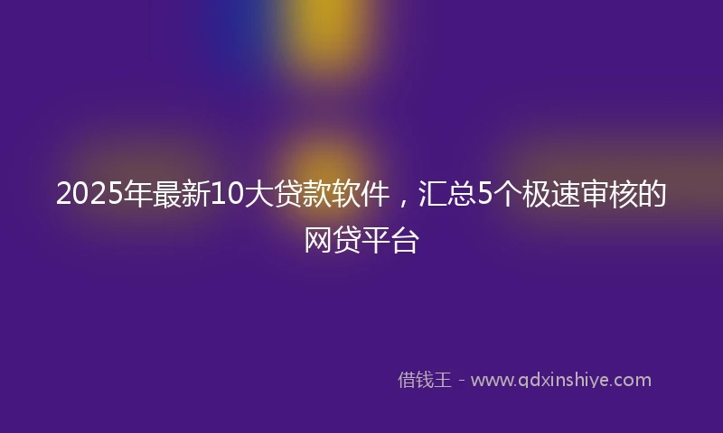 2025年最新10大贷款软件，汇总5个极速审核的网贷平台