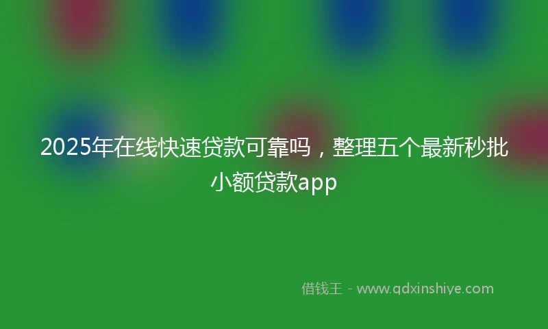2025年在线快速贷款可靠吗，整理五个最新秒批小额贷款app