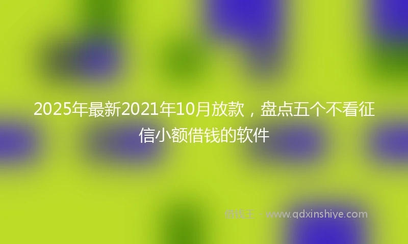 2025年最新2021年10月放款，盘点五个不看征信小额借钱的软件
