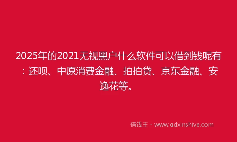 2025年的2021无视黑户什么软件可以借到钱呢有：还呗、中原消费金融、拍拍贷、京东金融、安逸花等。