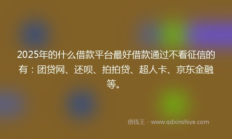2025年的什么借款平台最好借款通过不看征信的有：团贷网、还呗、拍拍贷、超人卡、京东金融等。