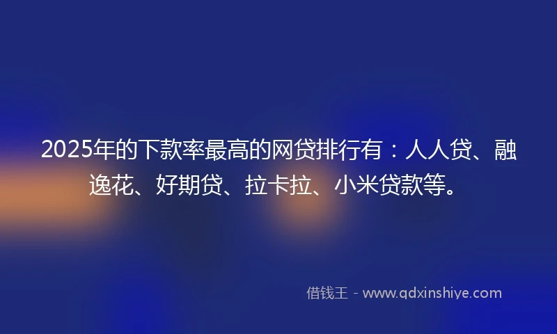 2025年的下款率最高的网贷排行有：人人贷、融逸花、好期贷、拉卡拉、小米贷款等。