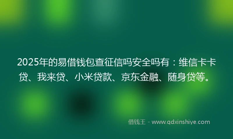 2025年的易借钱包查征信吗安全吗有：维信卡卡贷、我来贷、小米贷款、京东金融、随身贷等。
