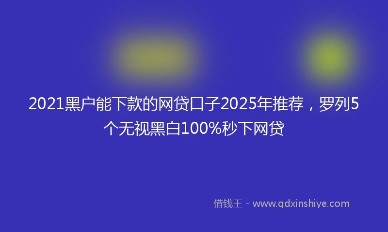 2021黑户能下款的网贷口子2025年推荐，罗列5个无视黑白100%秒下网贷