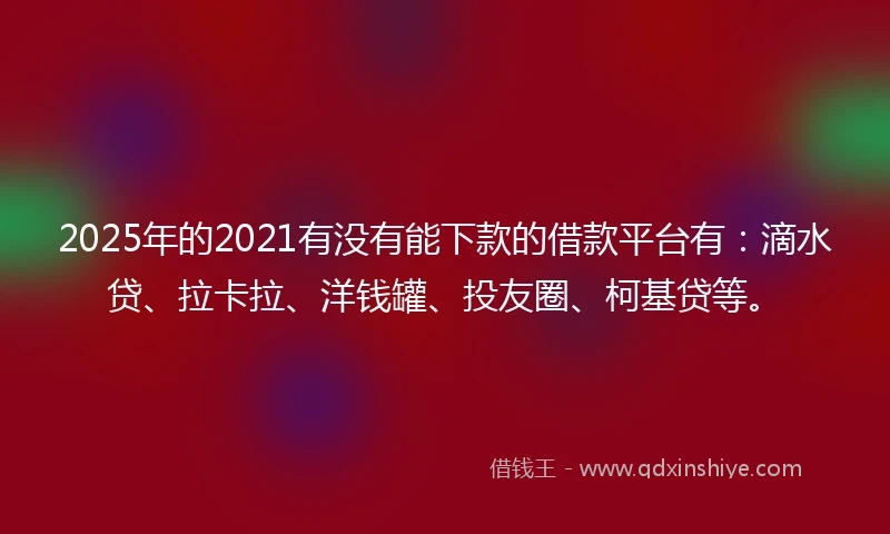 2025年的2021有没有能下款的借款平台有：滴水贷、拉卡拉、洋钱罐、投友圈、柯基贷等。