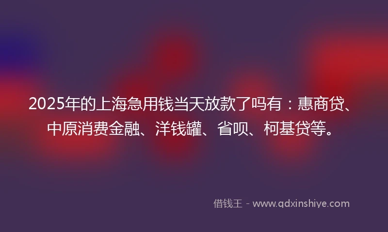 2025年的上海急用钱当天放款了吗有：惠商贷、中原消费金融、洋钱罐、省呗、柯基贷等。