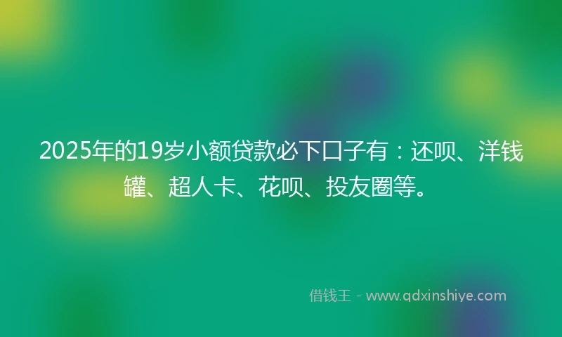 2025年的19岁小额贷款必下口子有：还呗、洋钱罐、超人卡、花呗、投友圈等。