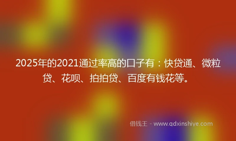 2025年的2021通过率高的口子有:快贷通、微粒贷、花呗、拍拍贷、百度有钱花等。