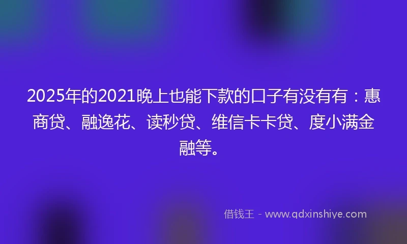 2025年的2021晚上也能下款的口子有没有有：惠商贷、融逸花、读秒贷、维信卡卡贷、度小满金融等。