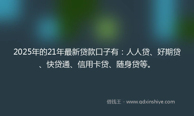 2025年的21年最新贷款口子有：人人贷、好期贷、快贷通、信用卡贷、随身贷等。