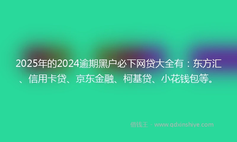 2025年的2024逾期黑户必下网贷大全有：东方汇、信用卡贷、京东金融、柯基贷、小花钱包等。