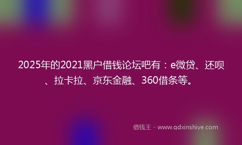 2025年的2021黑户借钱论坛吧有：e微贷、还呗、拉卡拉、京东金融、360借条等。