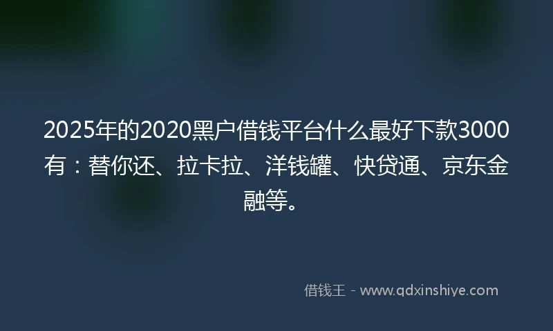 2025年的2020黑户借钱平台什么最好下款3000有：替你还、拉卡拉、洋钱罐、快贷通、京东金融等。