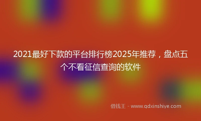 2021最好下款的平台排行榜2025年推荐，盘点五个不看征信查询的软件