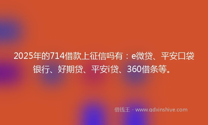 2025年的714借款上征信吗有：e微贷、平安口袋银行、好期贷、平安i贷、360借条等。