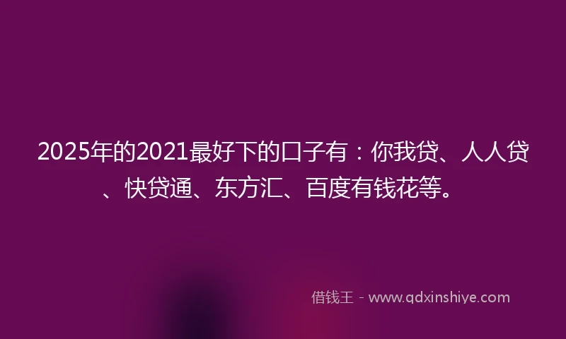 2025年的2021最好下的口子有：你我贷、人人贷、快贷通、东方汇、百度有钱花等。