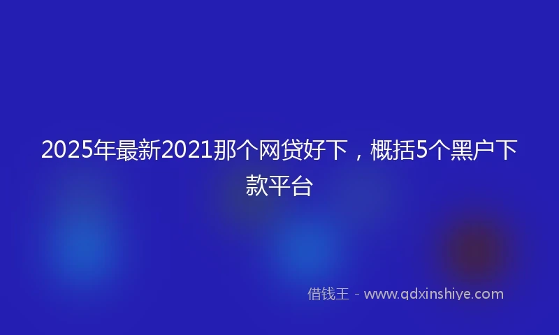 2025年最新2021那个网贷好下，概括5个黑户下款平台