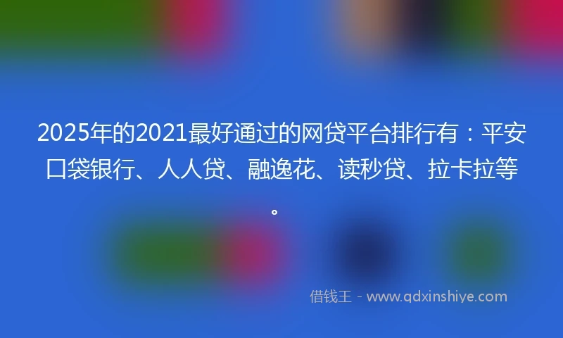 2025年的2021最好通过的网贷平台排行有：平安口袋银行、人人贷、融逸花、读秒贷、拉卡拉等。