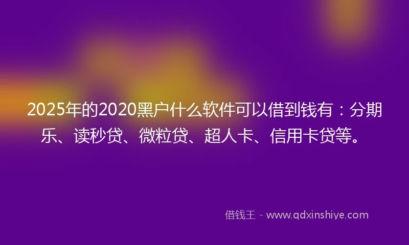 2025年的2020黑户什么软件可以借到钱有:分期乐、读秒贷、微粒贷、超人卡、信用卡贷等。