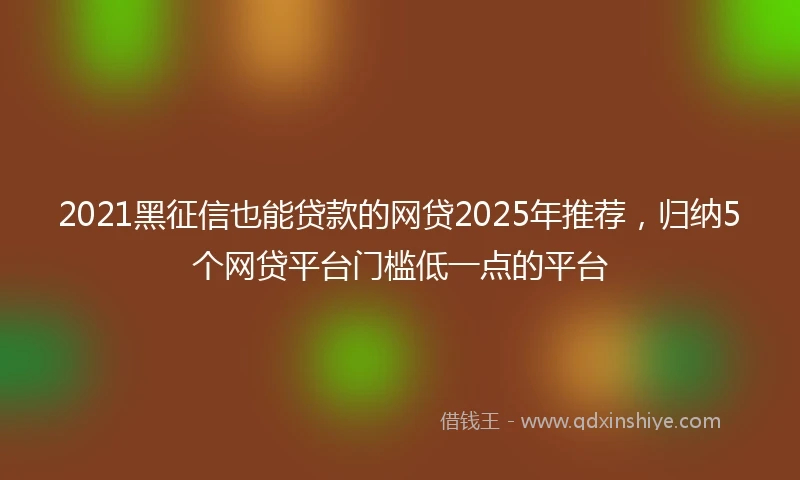 2021黑征信也能贷款的网贷2025年推荐，归纳5个网贷平台门槛低一点的平台