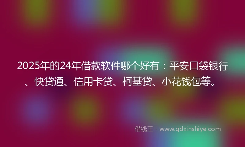 2025年的24年借款软件哪个好有：平安口袋银行、快贷通、信用卡贷、柯基贷、小花钱包等。