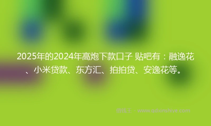 2025年的2024年高炮下款口子 贴吧有：融逸花、小米贷款、东方汇、拍拍贷、安逸花等。
