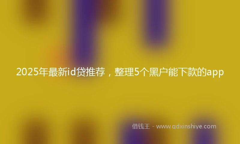 2025年最新id贷推荐，整理5个黑户能下款的app