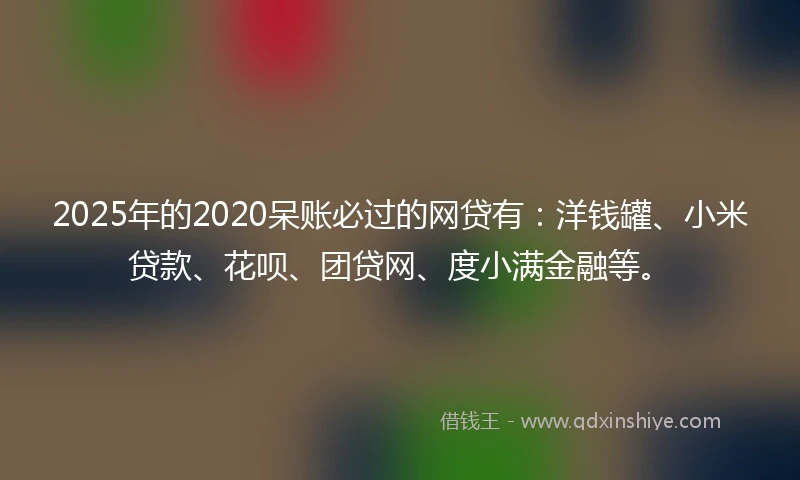 2025年的2020呆账必过的网贷有：洋钱罐、小米贷款、花呗、团贷网、度小满金融等。