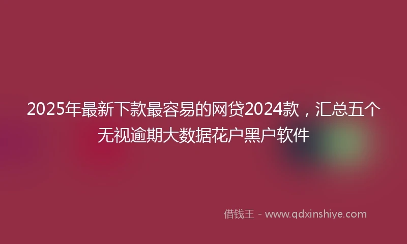 2025年最新下款最容易的网贷2024款，汇总五个无视逾期大数据花户黑户软件