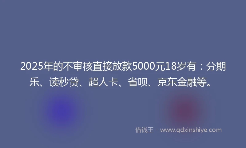 2025年的不审核直接放款5000元18岁有：分期乐、读秒贷、超人卡、省呗、京东金融等。