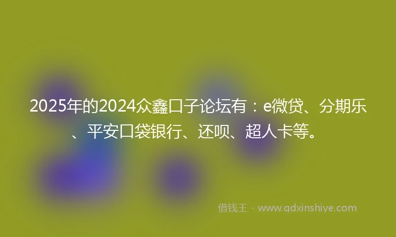2025年的2024众鑫口子论坛有：e微贷、分期乐、平安口袋银行、还呗、超人卡等。