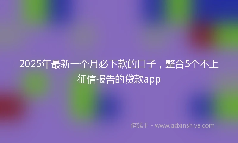 2025年最新一个月必下款的口子，整合5个不上征信报告的贷款app