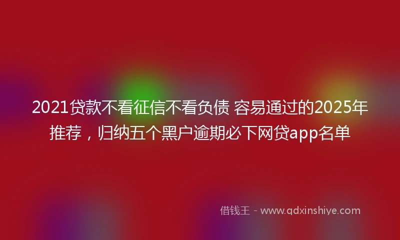 2021贷款不看征信不看负债 容易通过的2025年推荐，归纳五个黑户逾期必下网贷app名单