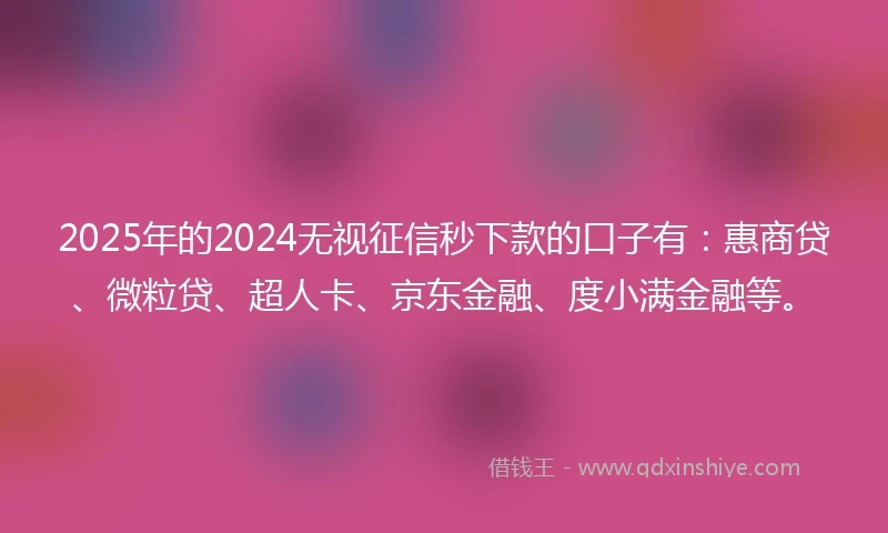 2025年的2024无视征信秒下款的口子有：惠商贷、微粒贷、超人卡、京东金融、度小满金融等。