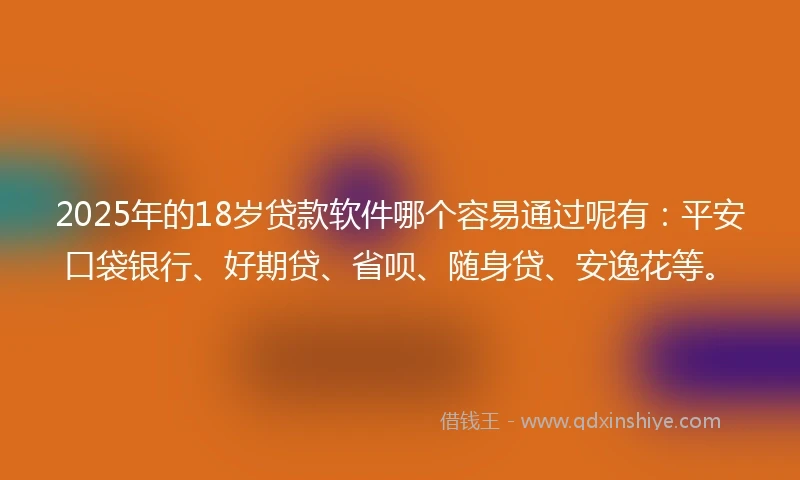 2025年的18岁贷款软件哪个容易通过呢有：平安口袋银行、好期贷、省呗、随身贷、安逸花等。
