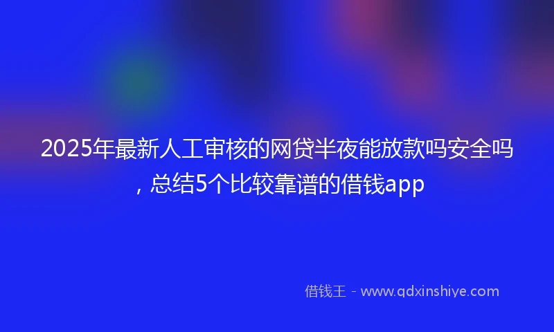 2025年最新人工审核的网贷半夜能放款吗安全吗，总结5个比较靠谱的借钱app