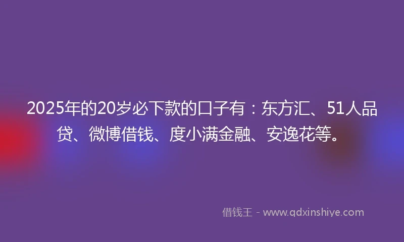 2025年的20岁必下款的口子有：东方汇、51人品贷、微博借钱、度小满金融、安逸花等。
