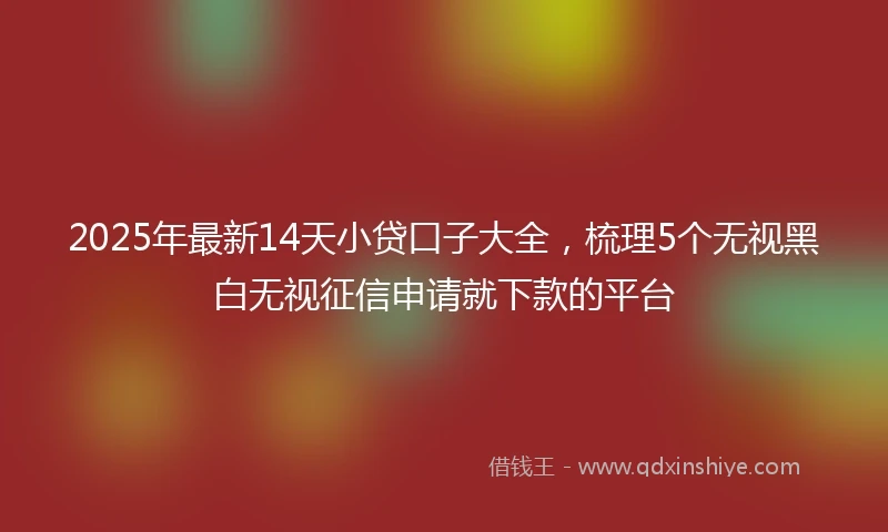 2025年最新14天小贷口子大全，梳理5个无视黑白无视征信申请就下款的平台