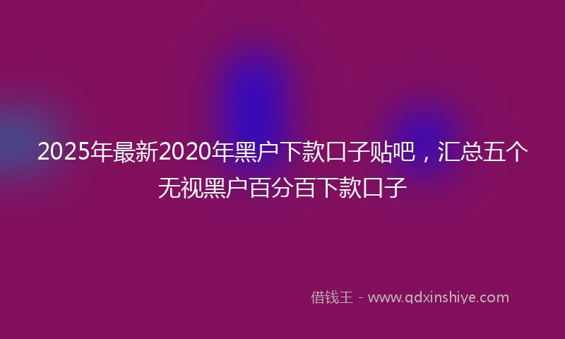 2025年最新2020年黑户下款口子贴吧，汇总五个无视黑户百分百下款口子