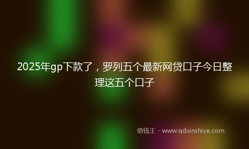 2025年gp下款了，罗列五个最新网贷口子今日整理这五个口子