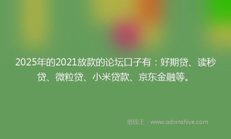 2025年的2021放款的论坛口子有：好期贷、读秒贷、微粒贷、小米贷款、京东金融等。