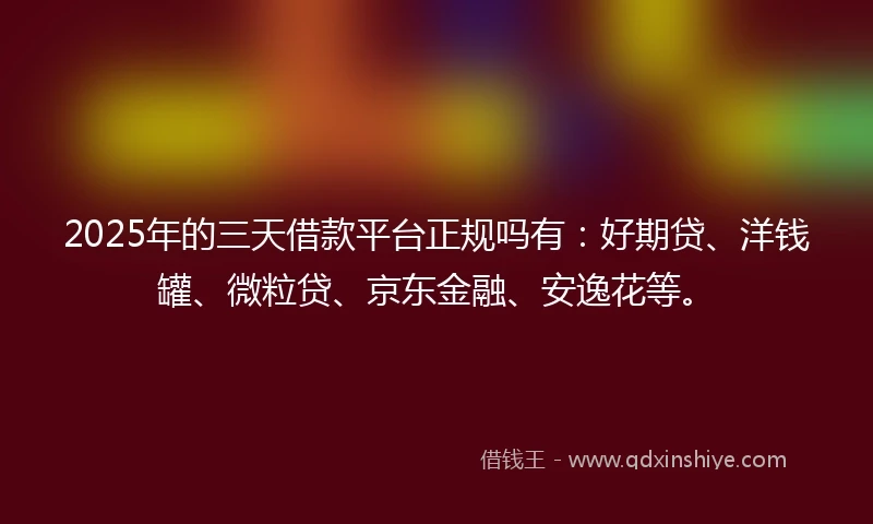 2025年的三天借款平台正规吗有：好期贷、洋钱罐、微粒贷、京东金融、安逸花等。