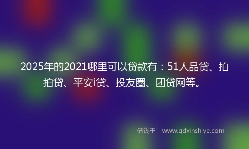 2025年的2021哪里可以贷款有：51人品贷、拍拍贷、平安i贷、投友圈、团贷网等。