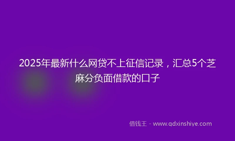 2025年最新什么网贷不上征信记录，汇总5个芝麻分负面借款的口子